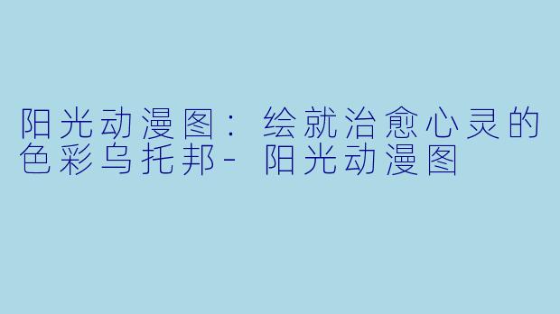 阳光动漫图：绘就治愈心灵的色彩乌托邦-阳光动漫图