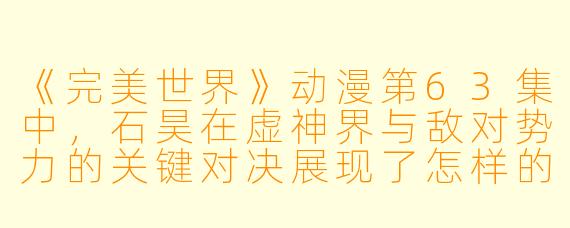 《完美世界》动漫第63集中，石昊在虚神界与敌对势力的关键对决展现了怎样的成长，这一集对后续剧情有何重要铺垫？