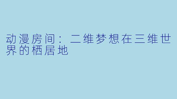 动漫房间：二维梦想在三维世界的栖居地