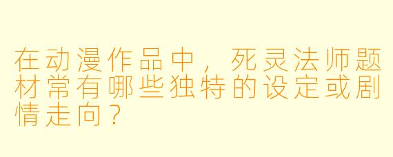 在动漫作品中，死灵法师题材常有哪些独特的设定或剧情走向？