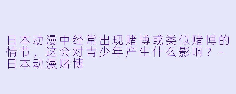 日本动漫中经常出现赌博或类似赌博的情节，这会对青少年产生什么影响？