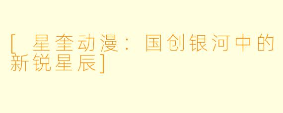 [星奎动漫：国创银河中的新锐星辰]