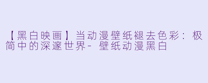 【黑白映画】当动漫壁纸褪去色彩：极简中的深邃世界-壁纸动漫黑白