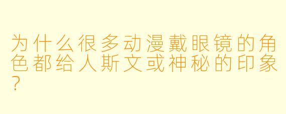 为什么很多动漫戴眼镜的角色都给人斯文或神秘的印象？