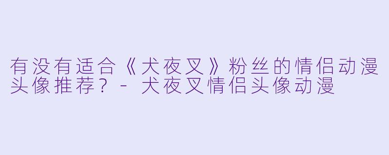 有没有适合《犬夜叉》粉丝的情侣动漫头像推荐？