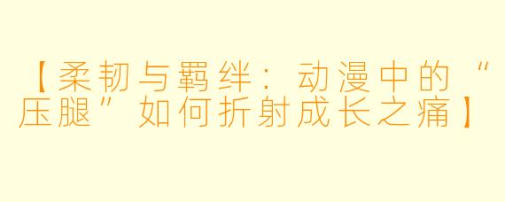 【柔韧与羁绊：动漫中的“压腿”如何折射成长之痛】