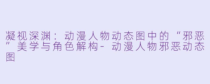 凝视深渊：动漫人物动态图中的“邪恶”美学与角色解构-动漫人物邪恶动态图