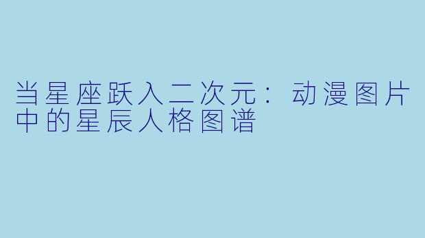 当星座跃入二次元：动漫图片中的星辰人格图谱