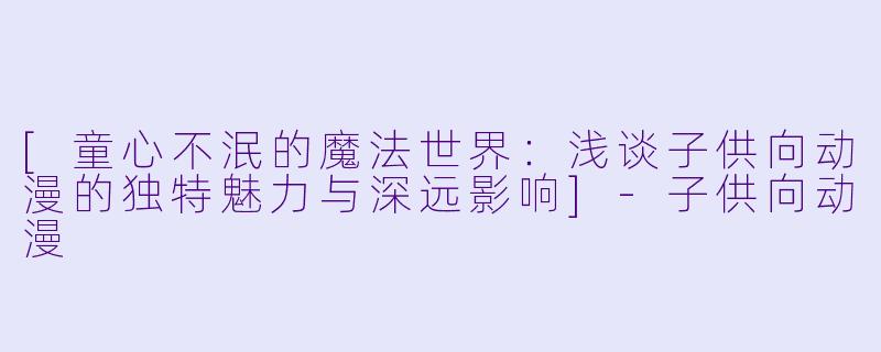 [童心不泯的魔法世界：浅谈子供向动漫的独特魅力与深远影响]-子供向动漫