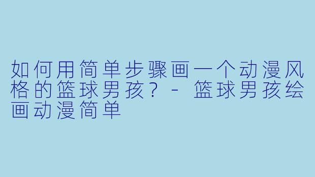 如何用简单步骤画一个动漫风格的篮球男孩？-篮球男孩绘画动漫简单