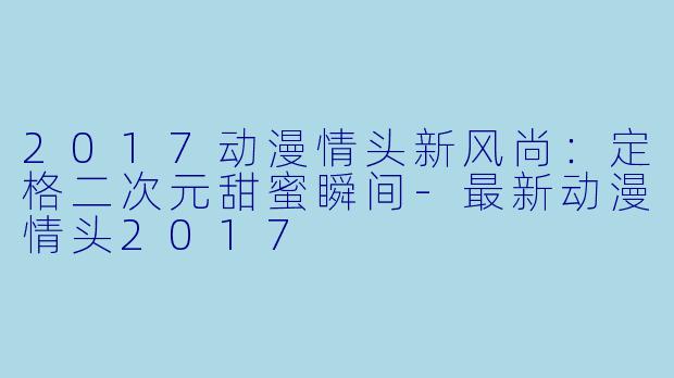 2017动漫情头新风尚：定格二次元甜蜜瞬间-最新动漫情头2017