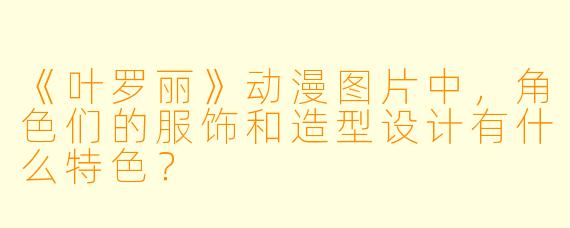 《叶罗丽》动漫图片中，角色们的服饰和造型设计有什么特色？