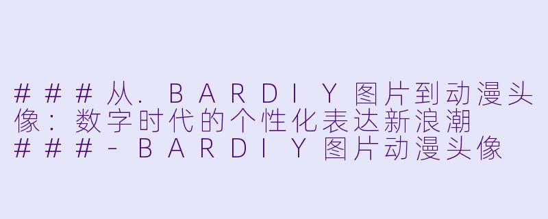###从.BARDIY图片到动漫头像：数字时代的个性化表达新浪潮

###-BARDIY图片动漫头像
