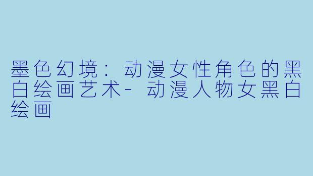 墨色幻境：动漫女性角色的黑白绘画艺术-动漫人物女黑白绘画