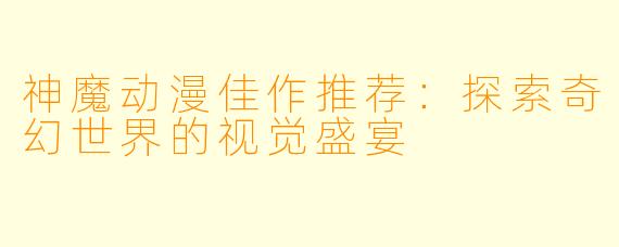 神魔动漫佳作推荐：探索奇幻世界的视觉盛宴