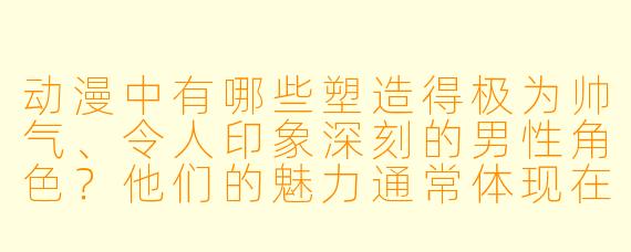 动漫中有哪些塑造得极为帅气、令人印象深刻的男性角色？他们的魅力通常体现在哪些方面？