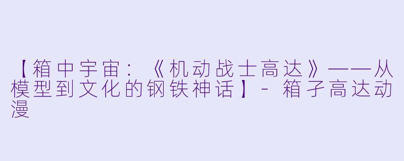 【箱中宇宙：《机动战士高达》——从模型到文化的钢铁神话】-箱孑高达动漫