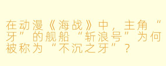 在动漫《海战》中，主角“牙”的舰船“斩浪号”为何被称为“不沉之牙”？