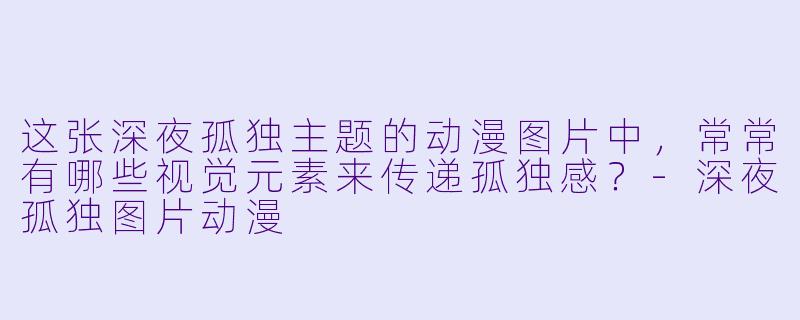 这张深夜孤独主题的动漫图片中,常常有哪些视觉元素来传递孤独感?-深夜孤独图片动漫