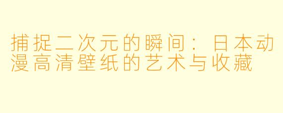 捕捉二次元的瞬间：日本动漫高清壁纸的艺术与收藏