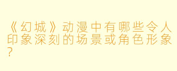 《幻城》动漫中有哪些令人印象深刻的场景或角色形象？