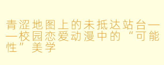 青涩地图上的未抵达站台——校园恋爱动漫中的“可能性”美学