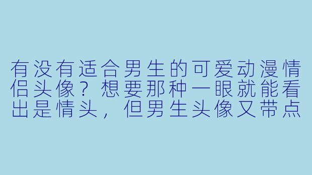 有没有适合男生的可爱动漫情侣头像？想要那种一眼就能看出是情头，但男生头像又带点俏皮感的！