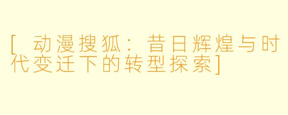 [动漫搜狐：昔日辉煌与时代变迁下的转型探索]