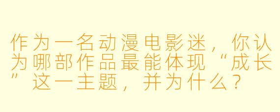 作为一名动漫电影迷，你认为哪部作品最能体现“成长”这一主题，并为什么？