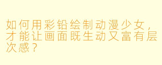 如何用彩铅绘制动漫少女，才能让画面既生动又富有层次感？