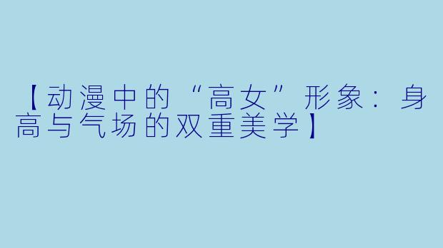 【动漫中的“高女”形象：身高与气场的双重美学】