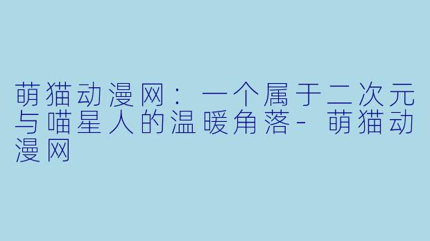 萌猫动漫网：一个属于二次元与喵星人的温暖角落-萌猫动漫网