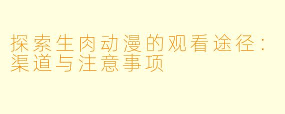 探索生肉动漫的观看途径：渠道与注意事项