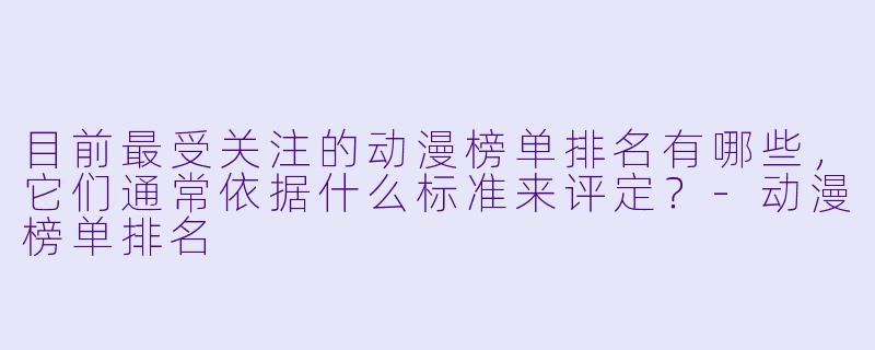 目前最受关注的动漫榜单排名有哪些，它们通常依据什么标准来评定？