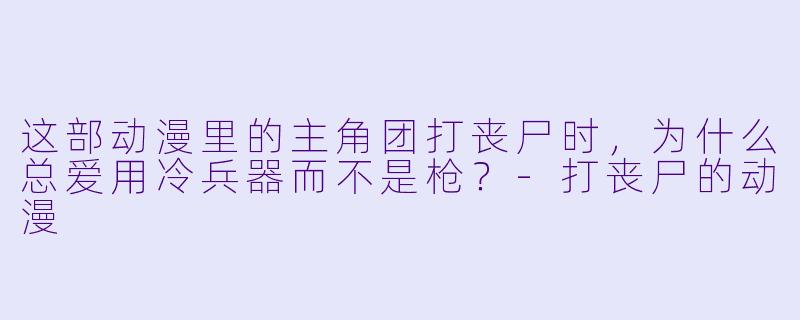 这部动漫里的主角团打丧尸时，为什么总爱用冷兵器而不是枪？