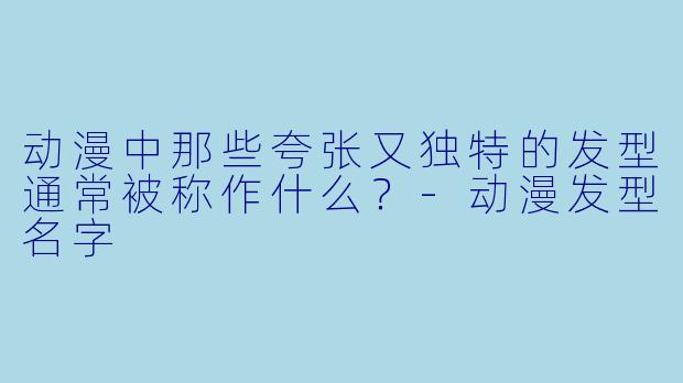 动漫中那些夸张又独特的发型通常被称作什么？
