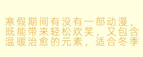 寒假期间有没有一部动漫，既能带来轻松欢笑，又包含温暖治愈的元素，适合冬季观看？