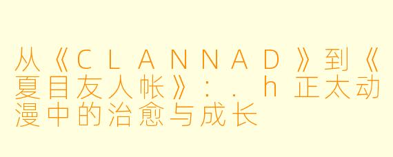 从《CLANNAD》到《夏目友人帐》：.h正太动漫中的治愈与成长