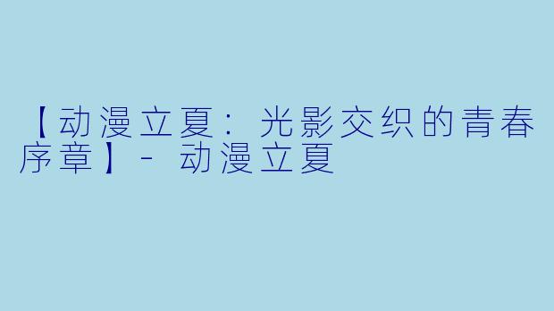 【动漫立夏：光影交织的青春序章】-动漫立夏