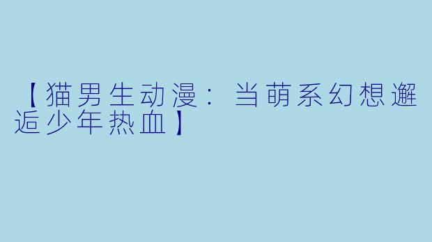 【猫男生动漫：当萌系幻想邂逅少年热血】