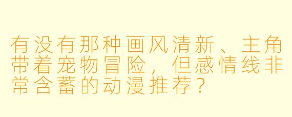 有没有那种画风清新、主角带着宠物冒险，但感情线非常含蓄的动漫推荐？
