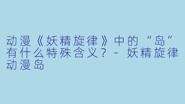 动漫《妖精旋律》中的“岛”有什么特殊含义？