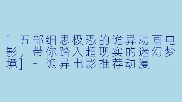 [五部细思极恐的诡异动画电影，带你踏入超现实的迷幻梦境]-诡异电影推荐动漫