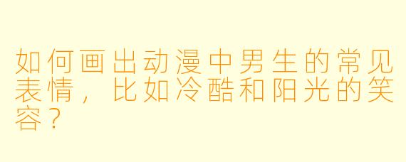 如何画出动漫中男生的常见表情，比如冷酷和阳光的笑容？