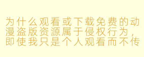 为什么观看或下载免费的动漫盗版资源属于侵权行为，即使我只是个人观看而不传播？