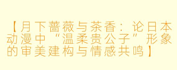 【月下蔷薇与茶香：论日本动漫中“温柔贵公子”形象的审美建构与情感共鸣】