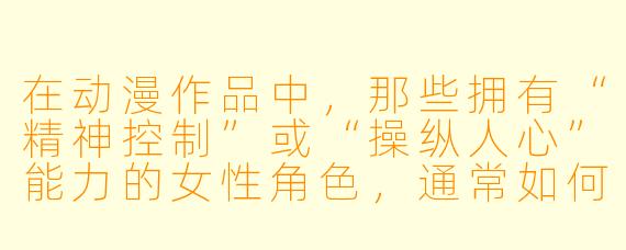 在动漫作品中，那些拥有“精神控制”或“操纵人心”能力的女性角色，通常如何平衡能力的黑暗面与角色自身的道德挣扎？