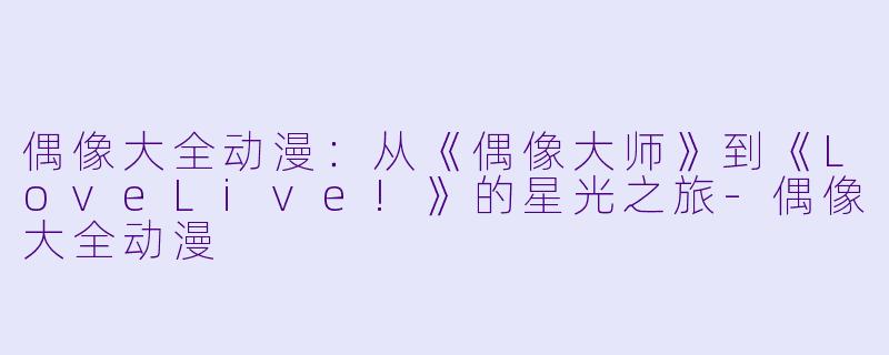 偶像大全动漫:从《偶像大师》到《LoveLive!》的星光之旅-偶像大全动漫