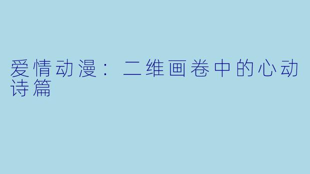 爱情动漫:二维画卷中的心动诗篇
