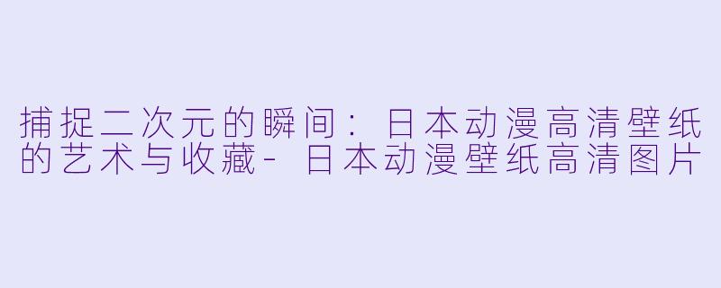 捕捉二次元的瞬间：日本动漫高清壁纸的艺术与收藏-日本动漫壁纸高清图片